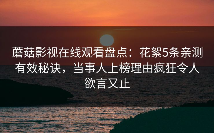 蘑菇影视在线观看盘点：花絮5条亲测有效秘诀，当事人上榜理由疯狂令人欲言又止