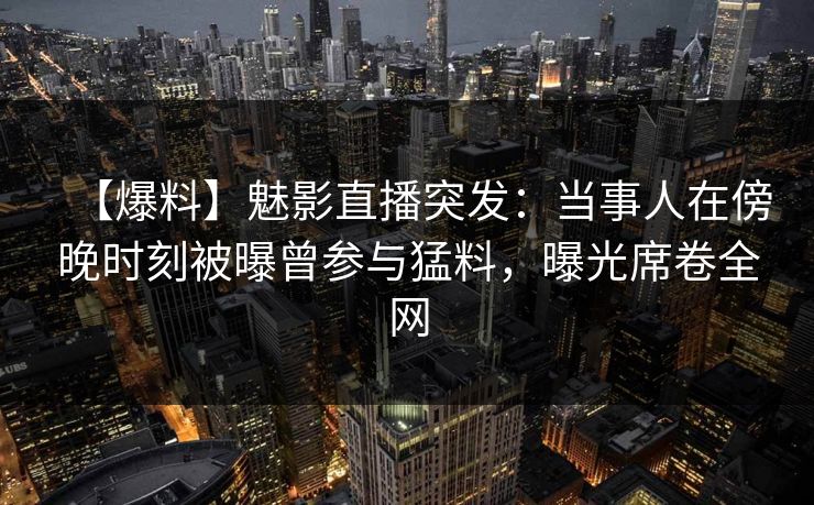 【爆料】魅影直播突发：当事人在傍晚时刻被曝曾参与猛料，曝光席卷全网