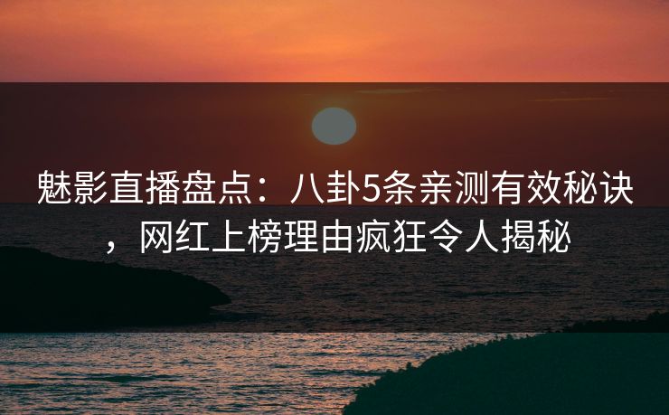 魅影直播盘点：八卦5条亲测有效秘诀，网红上榜理由疯狂令人揭秘