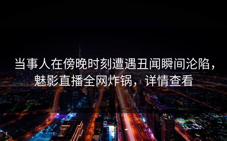 当事人在傍晚时刻遭遇丑闻瞬间沦陷，魅影直播全网炸锅，详情查看