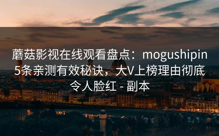 蘑菇影视在线观看盘点：mogushipin5条亲测有效秘诀，大V上榜理由彻底令人脸红 - 副本