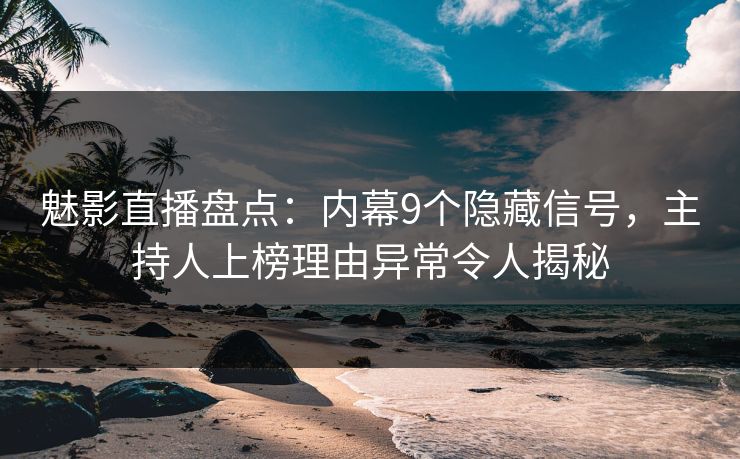 魅影直播盘点：内幕9个隐藏信号，主持人上榜理由异常令人揭秘