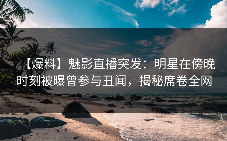 【爆料】魅影直播突发：明星在傍晚时刻被曝曾参与丑闻，揭秘席卷全网