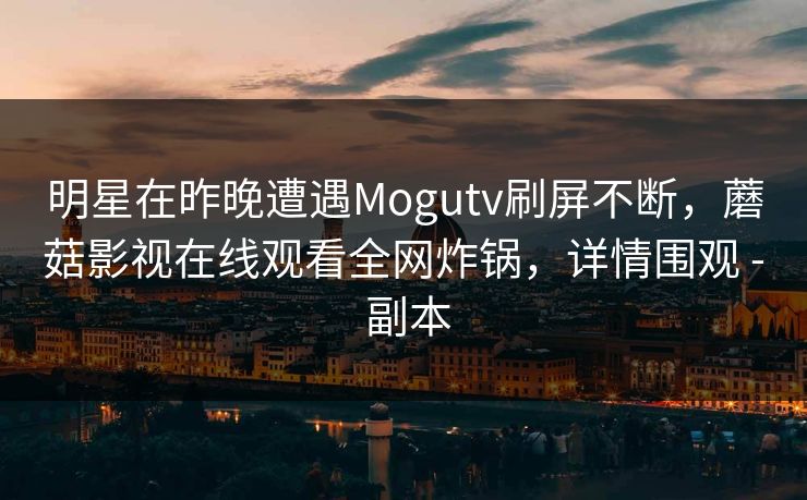 明星在昨晚遭遇Mogutv刷屏不断，蘑菇影视在线观看全网炸锅，详情围观 - 副本