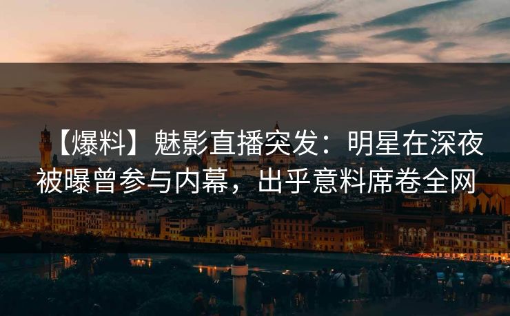【爆料】魅影直播突发：明星在深夜被曝曾参与内幕，出乎意料席卷全网