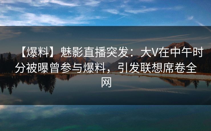 【爆料】魅影直播突发:大V在中午时分被曝曾参与爆料,引发联想席卷全网 【爆料】魅影直播突发:大V在中午时分被曝曾参与爆料,引发联想席卷全网