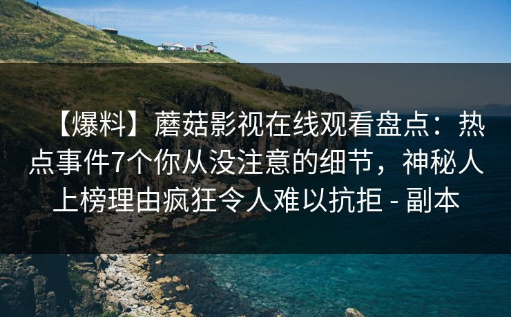 【爆料】蘑菇影视在线观看盘点：热点事件7个你从没注意的细节，神秘人上榜理由疯狂令人难以抗拒 - 副本