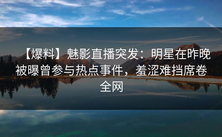【爆料】魅影直播突发:明星在昨晚被曝曾参与热点事件,羞涩难挡席卷全网 【爆料】魅影直播突发:明星在昨晚被曝曾参与热点事件,羞涩难挡席卷全网