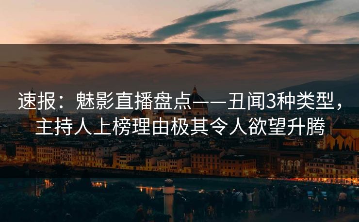 速报：魅影直播盘点——丑闻3种类型，主持人上榜理由极其令人欲望升腾