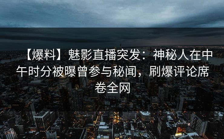 【爆料】魅影直播突发：神秘人在中午时分被曝曾参与秘闻，刷爆评论席卷全网