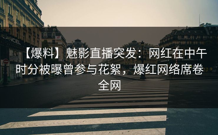 【爆料】魅影直播突发：网红在中午时分被曝曾参与花絮，爆红网络席卷全网