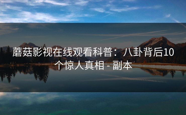 蘑菇影视在线观看科普：八卦背后10个惊人真相 - 副本