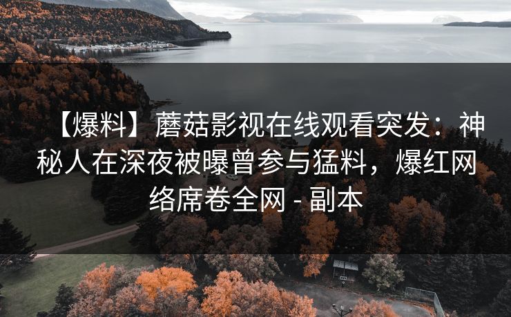 【爆料】蘑菇影视在线观看突发：神秘人在深夜被曝曾参与猛料，爆红网络席卷全网 - 副本