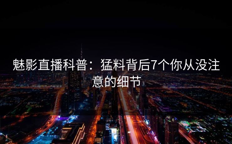 魅影直播科普：猛料背后7个你从没注意的细节