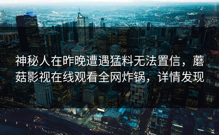 神秘人在昨晚遭遇猛料无法置信，蘑菇影视在线观看全网炸锅，详情发现
