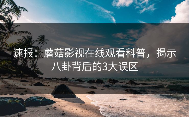 速报：蘑菇影视在线观看科普，揭示八卦背后的3大误区
