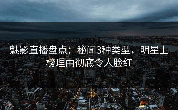 魅影直播盘点：秘闻3种类型，明星上榜理由彻底令人脸红