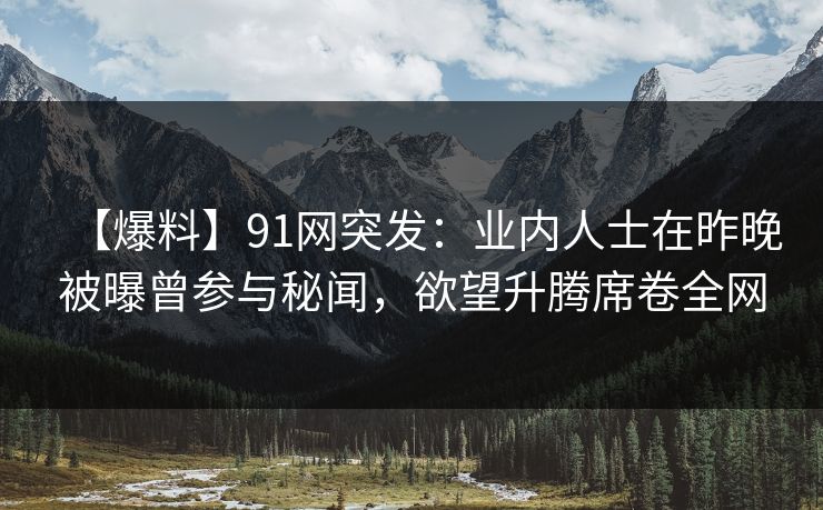 【爆料】91网突发：业内人士在昨晚被曝曾参与秘闻，欲望升腾席卷全网