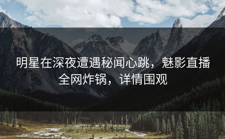 明星在深夜遭遇秘闻心跳，魅影直播全网炸锅，详情围观