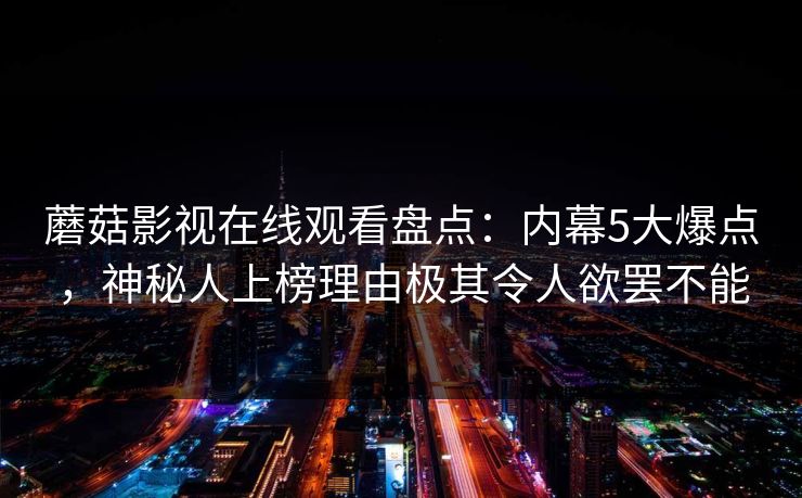 蘑菇影视在线观看盘点：内幕5大爆点，神秘人上榜理由极其令人欲罢不能