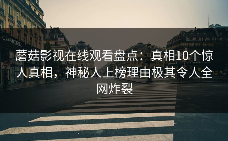 蘑菇影视在线观看盘点：真相10个惊人真相，神秘人上榜理由极其令人全网炸裂