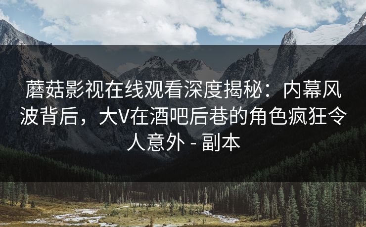 蘑菇影视在线观看深度揭秘：内幕风波背后，大V在酒吧后巷的角色疯狂令人意外 - 副本