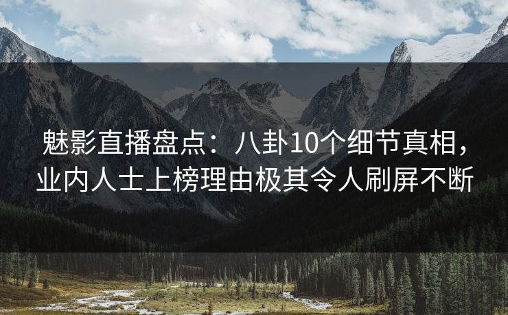 魅影直播盘点：八卦10个细节真相，业内人士上榜理由极其令人刷屏不断