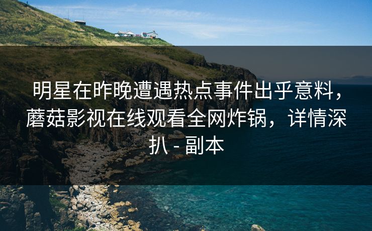 明星在昨晚遭遇热点事件出乎意料，蘑菇影视在线观看全网炸锅，详情深扒 - 副本