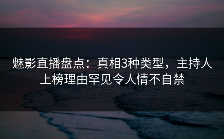 魅影直播盘点：真相3种类型，主持人上榜理由罕见令人情不自禁