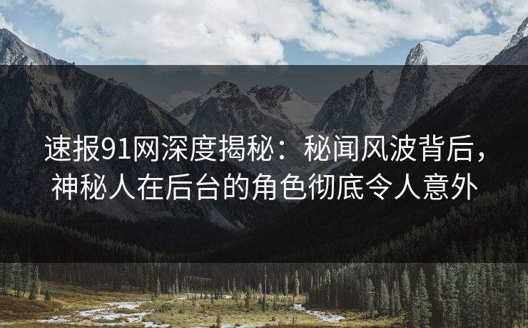 速报91网深度揭秘：秘闻风波背后，神秘人在后台的角色彻底令人意外