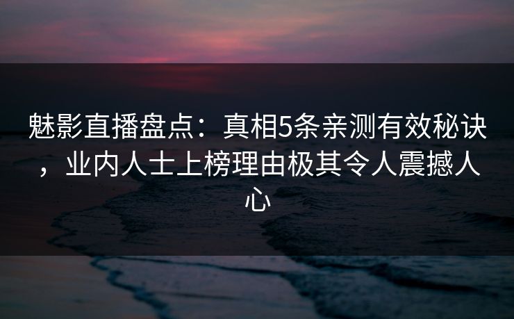 魅影直播盘点：真相5条亲测有效秘诀，业内人士上榜理由极其令人震撼人心