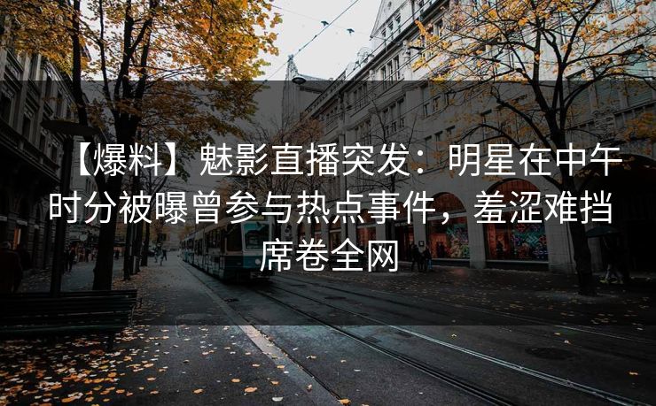 【爆料】魅影直播突发：明星在中午时分被曝曾参与热点事件，羞涩难挡席卷全网