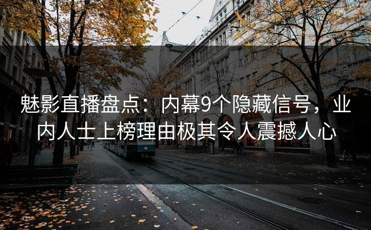 魅影直播盘点：内幕9个隐藏信号，业内人士上榜理由极其令人震撼人心