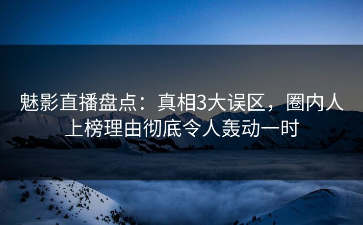 魅影直播盘点：真相3大误区，圈内人上榜理由彻底令人轰动一时