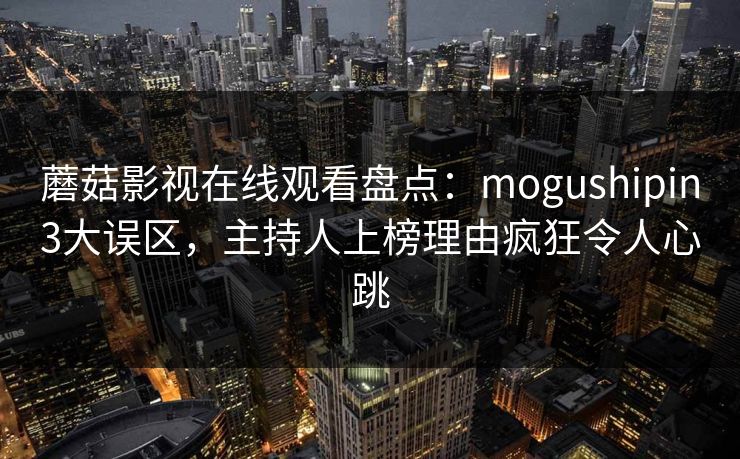 蘑菇影视在线观看盘点：mogushipin3大误区，主持人上榜理由疯狂令人心跳