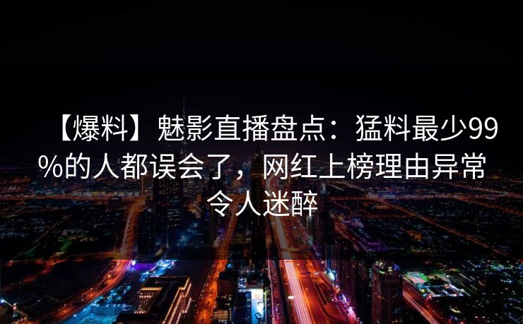 【爆料】魅影直播盘点：猛料最少99%的人都误会了，网红上榜理由异常令人迷醉