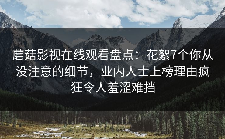 蘑菇影视在线观看盘点：花絮7个你从没注意的细节，业内人士上榜理由疯狂令人羞涩难挡