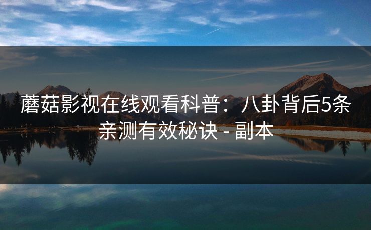 蘑菇影视在线观看科普：八卦背后5条亲测有效秘诀 - 副本