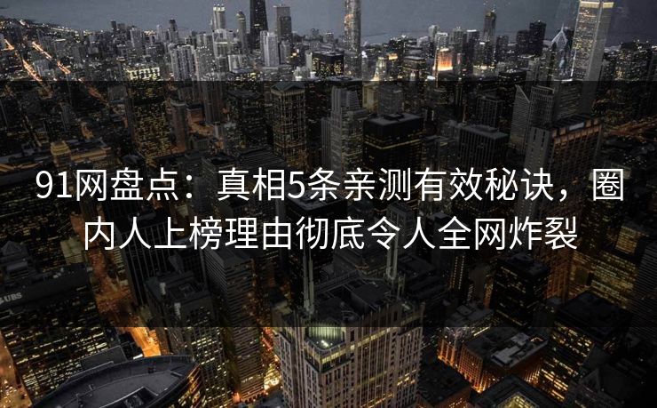 91网盘点：真相5条亲测有效秘诀，圈内人上榜理由彻底令人全网炸裂