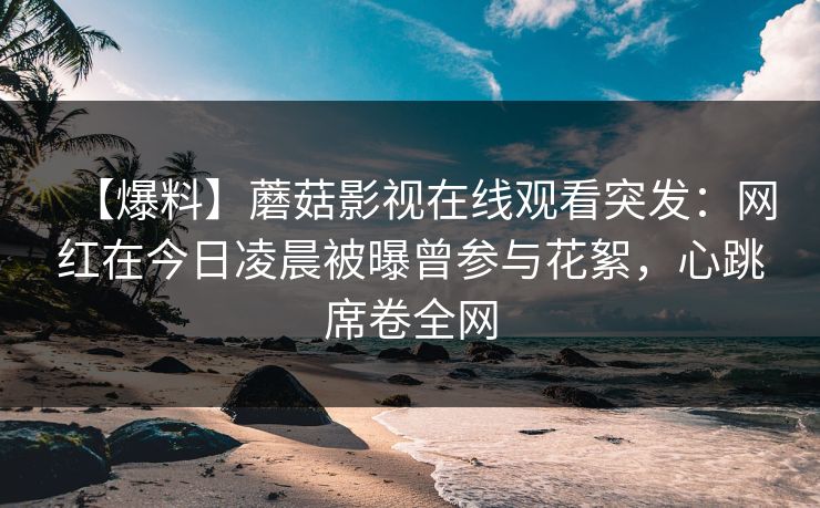 【爆料】蘑菇影视在线观看突发：网红在今日凌晨被曝曾参与花絮，心跳席卷全网