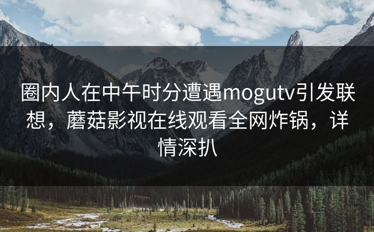 圈内人在中午时分遭遇mogutv引发联想，蘑菇影视在线观看全网炸锅，详情深扒