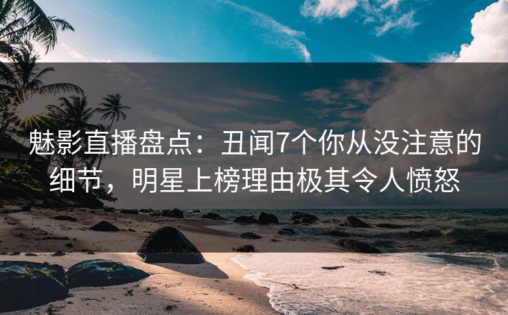 魅影直播盘点：丑闻7个你从没注意的细节，明星上榜理由极其令人愤怒