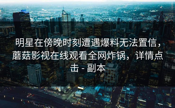 明星在傍晚时刻遭遇爆料无法置信，蘑菇影视在线观看全网炸锅，详情点击 - 副本