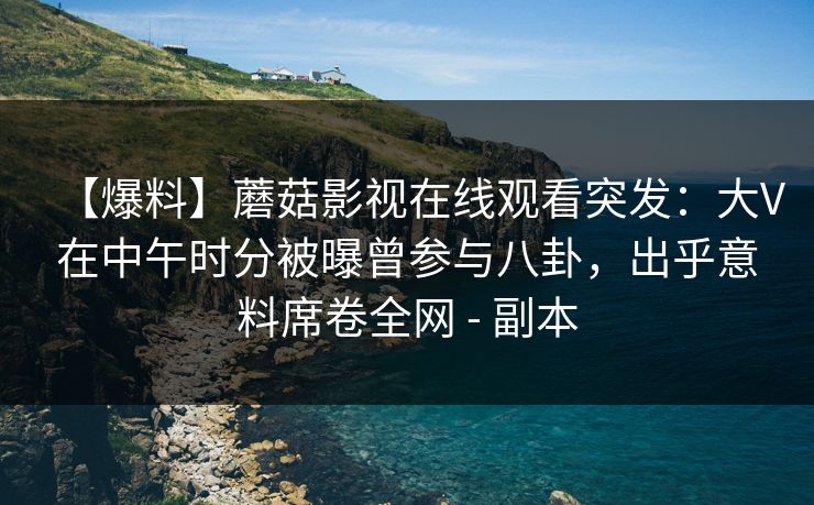 【爆料】蘑菇影视在线观看突发：大V在中午时分被曝曾参与八卦，出乎意料席卷全网 - 副本