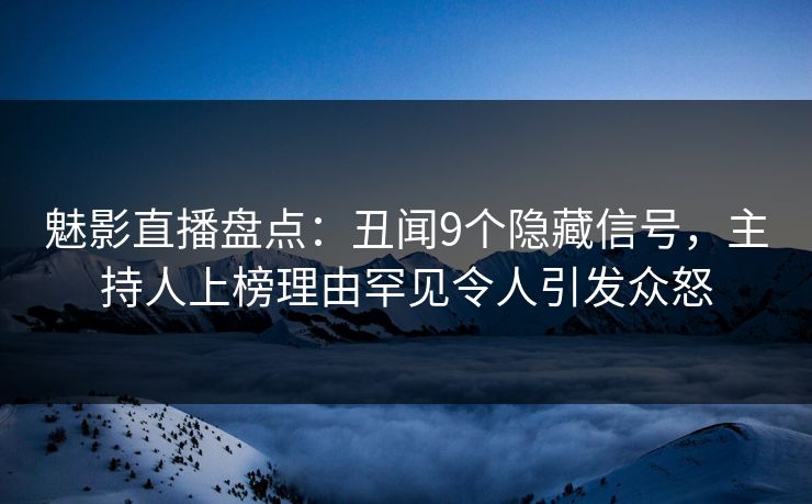 魅影直播盘点:丑闻9个隐藏信号,主持人上榜理由罕见令人引发众怒