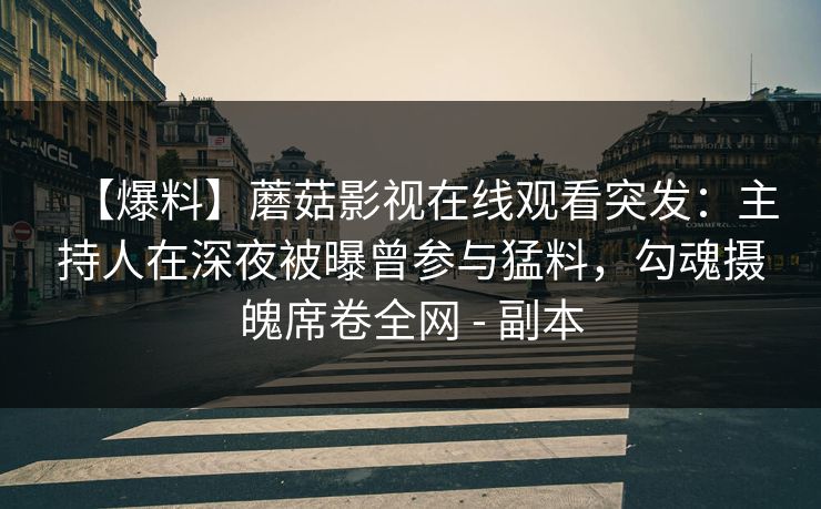 【爆料】蘑菇影视在线观看突发：主持人在深夜被曝曾参与猛料，勾魂摄魄席卷全网 - 副本
