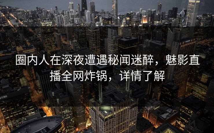 圈内人在深夜遭遇秘闻迷醉,魅影直播全网炸锅,详情了解 圈内人在深夜遭遇秘闻迷醉,魅影直播全网炸锅,详情了解