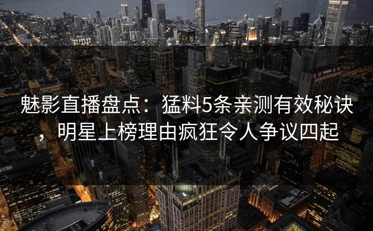 魅影直播盘点：猛料5条亲测有效秘诀，明星上榜理由疯狂令人争议四起