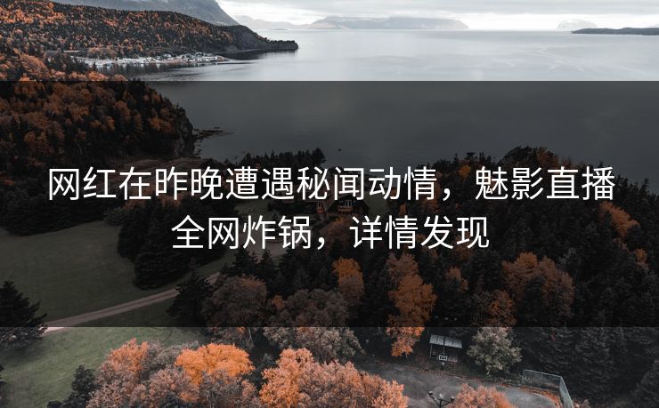 网红在昨晚遭遇秘闻动情,魅影直播全网炸锅,详情发现 网红在昨晚遭遇秘闻动情,魅影直播全网炸锅,详情发现