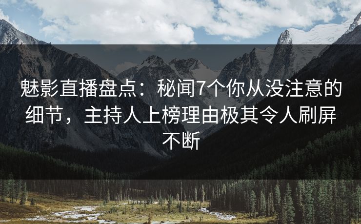 魅影直播盘点:秘闻7个你从没注意的细节,主持人上榜理由极其令人刷屏不断 魅影直播盘点:秘闻7个你从没注意的细节,主持人上榜理由极其令人刷屏不断